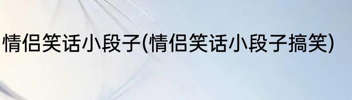 情侣笑话小段子(情侣笑话小段子搞笑)