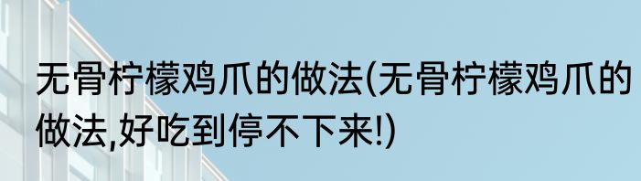 无骨柠檬鸡爪的做法(无骨柠檬鸡爪的做法,好吃到停不下来!)