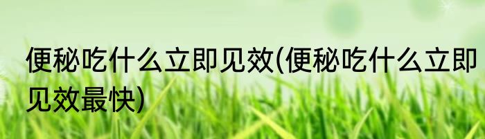 便秘吃什么立即见效(便秘吃什么立即见效最快)