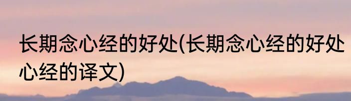 长期念心经的好处(长期念心经的好处心经的译文)