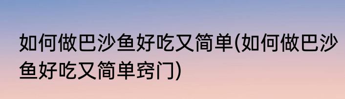 如何做巴沙鱼好吃又简单(如何做巴沙鱼好吃又简单窍门)