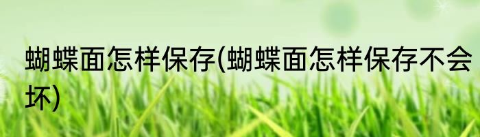蝴蝶面怎样保存(蝴蝶面怎样保存不会坏)
