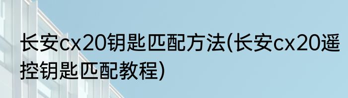 长安cx20钥匙匹配方法(长安cx20遥控钥匙匹配教程)