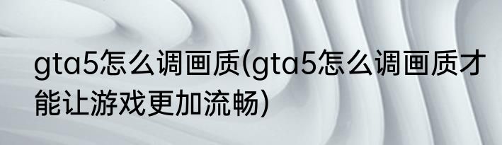 gta5怎么调画质(gta5怎么调画质才能让游戏更加流畅)
