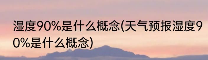 湿度90%是什么概念(天气预报湿度90%是什么概念)