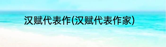汉赋代表作(汉赋代表作家)