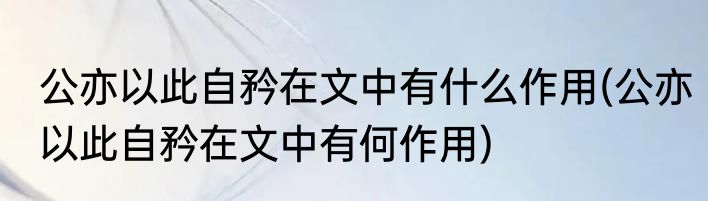 公亦以此自矜在文中有什么作用(公亦以此自矜在文中有何作用)
