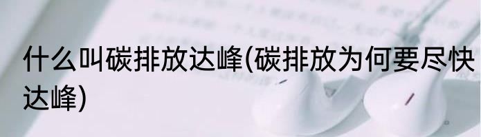 什么叫碳排放达峰(碳排放为何要尽快达峰)