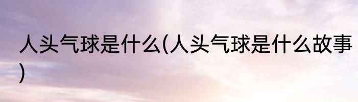 人头气球是什么(人头气球是什么故事)