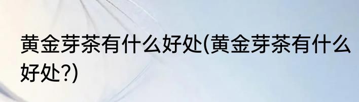 黄金芽茶有什么好处(黄金芽茶有什么好处?)