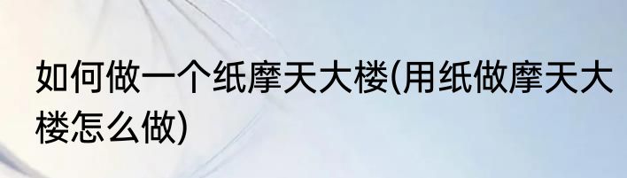 如何做一个纸摩天大楼(用纸做摩天大楼怎么做)