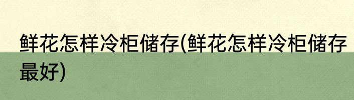 鲜花怎样冷柜储存(鲜花怎样冷柜储存最好)