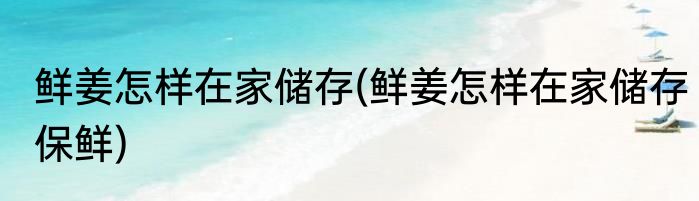鲜姜怎样在家储存(鲜姜怎样在家储存保鲜)