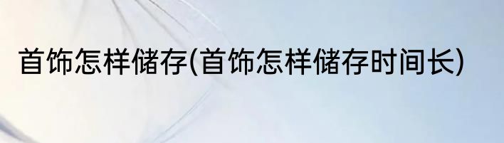 首饰怎样储存(首饰怎样储存时间长)