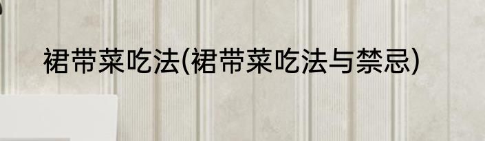 裙带菜吃法(裙带菜吃法与禁忌)