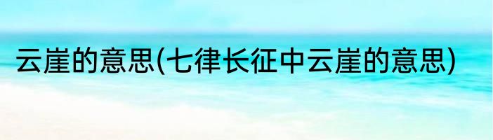 云崖的意思(七律长征中云崖的意思)