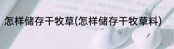 怎样储存干牧草(怎样储存干牧草料)