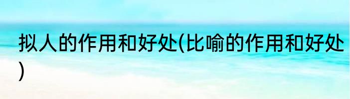 拟人的作用和好处(比喻的作用和好处)