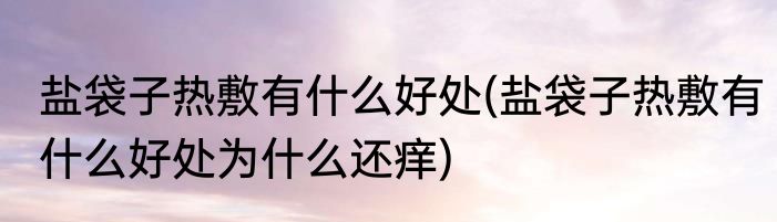 盐袋子热敷有什么好处(盐袋子热敷有什么好处为什么还痒)