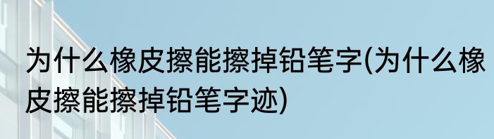 为什么橡皮擦能擦掉铅笔字(为什么橡皮擦能擦掉铅笔字迹)