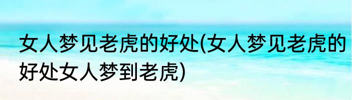 女人梦见老虎的好处(女人梦见老虎的好处女人梦到老虎)