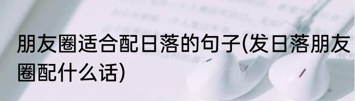 朋友圈适合配日落的句子(发日落朋友圈配什么话)