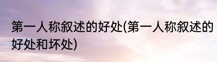 第一人称叙述的好处(第一人称叙述的好处和坏处)