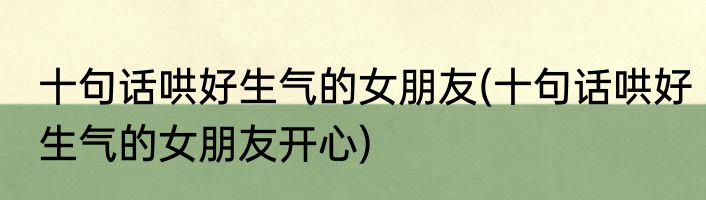 十句话哄好生气的女朋友(十句话哄好生气的女朋友开心)