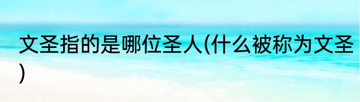 文圣指的是哪位圣人(什么被称为文圣)