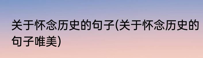 关于怀念历史的句子(关于怀念历史的句子唯美)