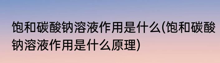 饱和碳酸钠溶液作用是什么(饱和碳酸钠溶液作用是什么原理)