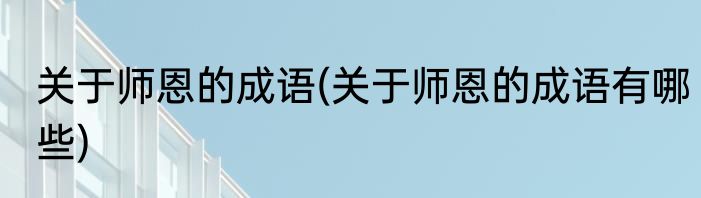 关于师恩的成语(关于师恩的成语有哪些)