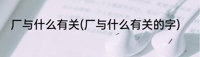 厂与什么有关(厂与什么有关的字)