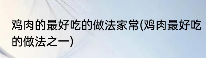 鸡肉的最好吃的做法家常(鸡肉最好吃的做法之一)
