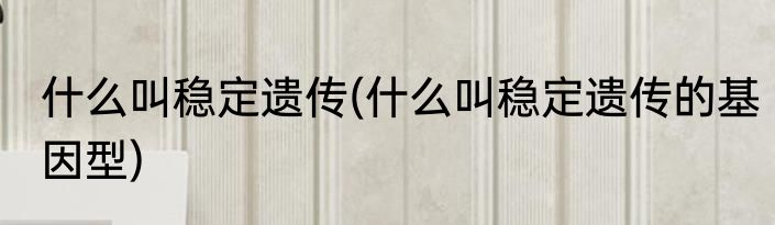 什么叫稳定遗传(什么叫稳定遗传的基因型)