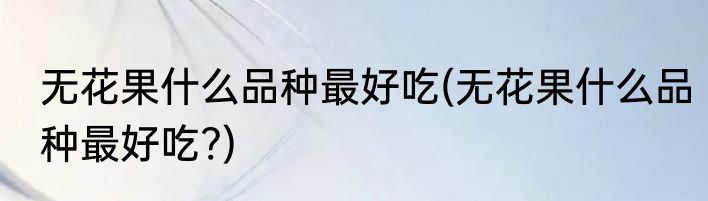 无花果什么品种最好吃(无花果什么品种最好吃?)