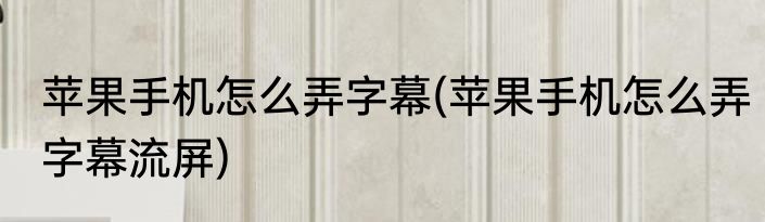 苹果手机怎么弄字幕(苹果手机怎么弄字幕流屏)