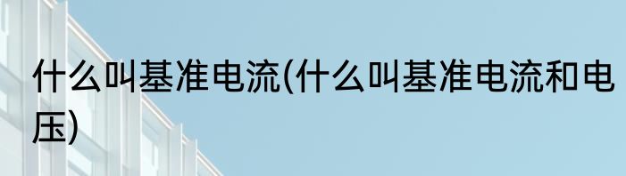什么叫基准电流(什么叫基准电流和电压)