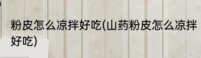 粉皮怎么凉拌好吃(山药粉皮怎么凉拌好吃)