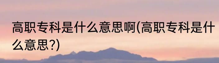 高职专科是什么意思啊(高职专科是什么意思?)