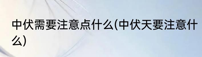 中伏需要注意点什么(中伏天要注意什么)