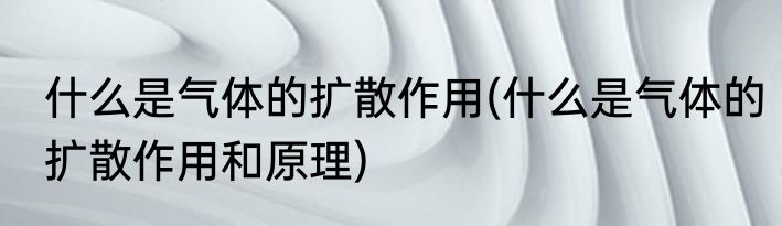 什么是气体的扩散作用(什么是气体的扩散作用和原理)