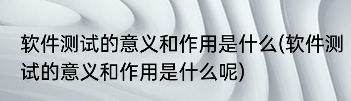 软件测试的意义和作用是什么(软件测试的意义和作用是什么呢)