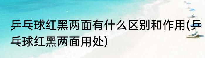 乒乓球红黑两面有什么区别和作用(乒乓球红黑两面用处)