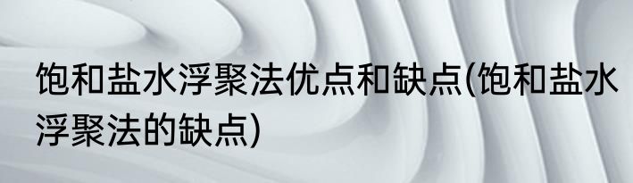 饱和盐水浮聚法优点和缺点(饱和盐水浮聚法的缺点)