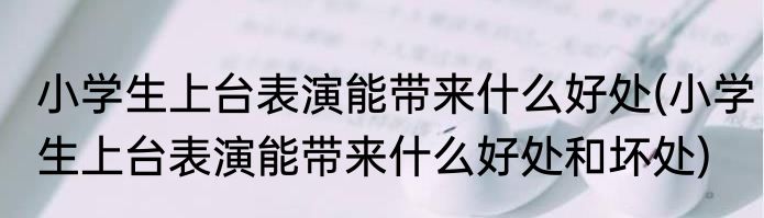 小学生上台表演能带来什么好处(小学生上台表演能带来什么好处和坏处)