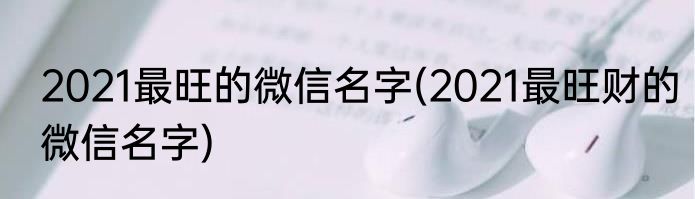 2021最旺的微信名字(2021最旺财的微信名字)