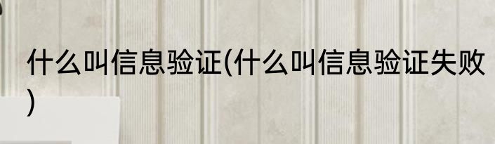 什么叫信息验证(什么叫信息验证失败)