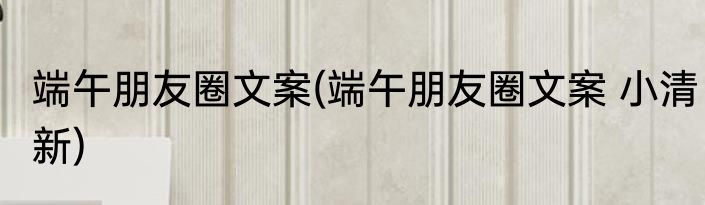 端午朋友圈文案(端午朋友圈文案 小清新)