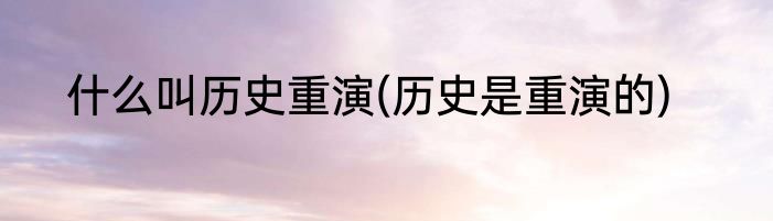 什么叫历史重演(历史是重演的)